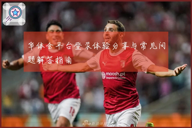 华体会平台登录体验分享与常见问题解答指南