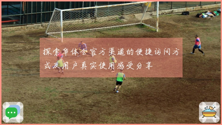 探索华体会官方渠道的便捷访问方式及用户真实使用感受分享