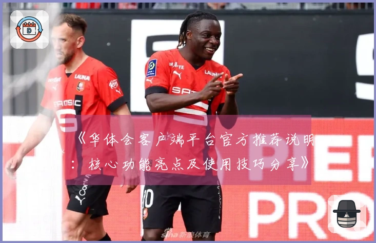《华体会客户端平台官方推荐说明：核心功能亮点及使用技巧分享》