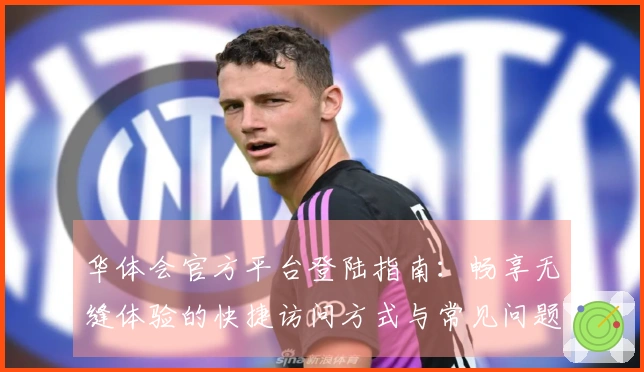 华体会官方平台登陆指南：畅享无缝体验的快捷访问方式与常见问题解答