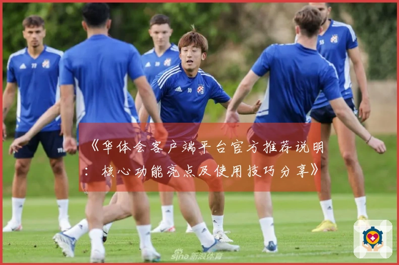 《华体会客户端平台官方推荐说明：核心功能亮点及使用技巧分享》