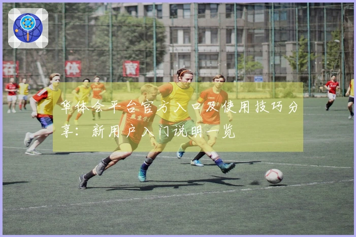 华体会平台官方入口及使用技巧分享：新用户入门说明一览