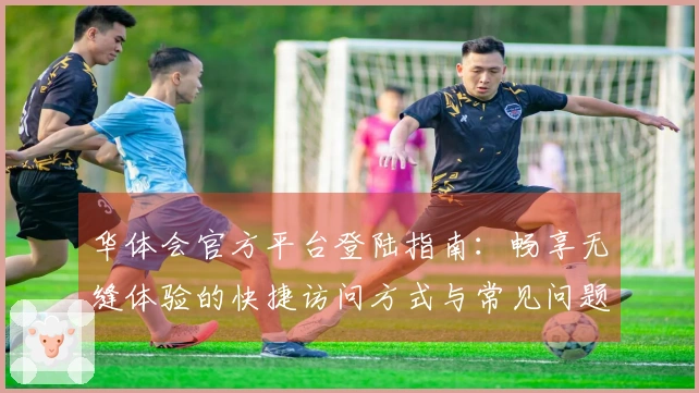 华体会官方平台登陆指南：畅享无缝体验的快捷访问方式与常见问题解答