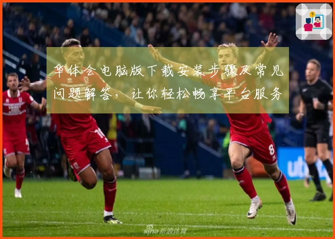 华体会电脑版下载安装步骤及常见问题解答，让你轻松畅享平台服务