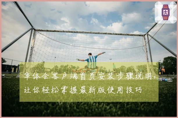 华体会客户端首页安装步骤说明，让你轻松掌握最新版使用技巧