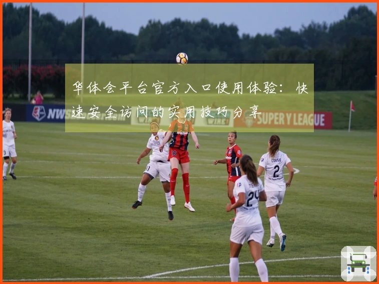 华体会平台官方入口使用体验：快速安全访问的实用技巧分享