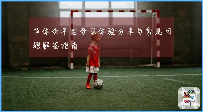 华体会平台登录体验分享与常见问题解答指南