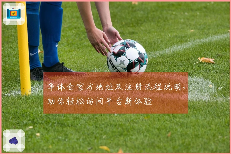 华体会官方地址及注册流程说明，助你轻松访问平台新体验
