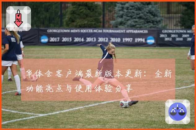 华体会客户端最新版本更新：全新功能亮点与使用体验分享