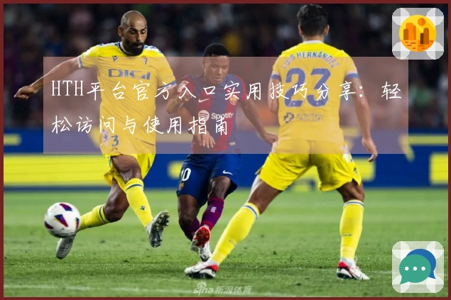 HTH平台官方入口实用技巧分享：轻松访问与使用指南