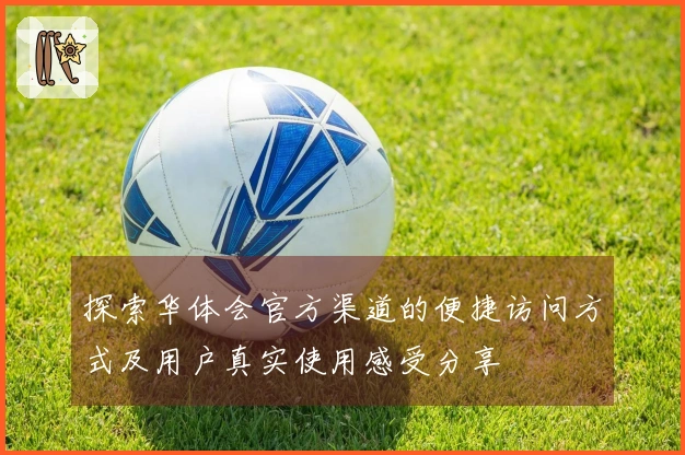 探索华体会官方渠道的便捷访问方式及用户真实使用感受分享