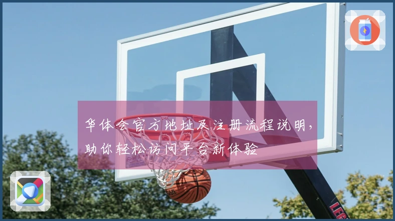 华体会官方地址及注册流程说明，助你轻松访问平台新体验